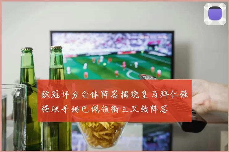 欧冠评分合体阵容揭晓皇马拜仁强强联手姆巴佩领衔三叉戟阵容