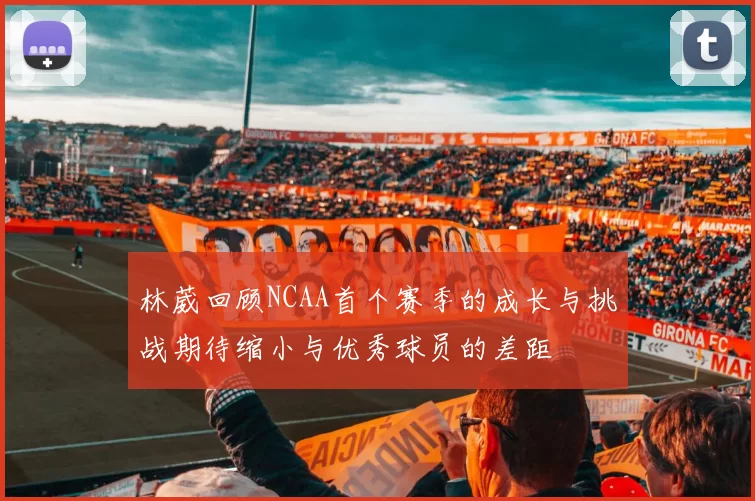 林葳回顾NCAA首个赛季的成长与挑战期待缩小与优秀球员的差距