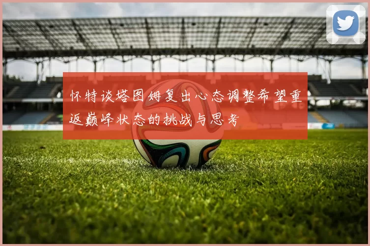 怀特谈塔图姆复出心态调整希望重返巅峰状态的挑战与思考