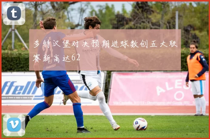 多特汉堡对决预期进球数创五大联赛新高达62