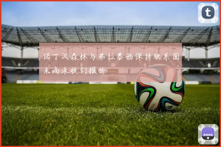 诺丁汉森林与弗拉泰西保持联系国米尚未收到报价