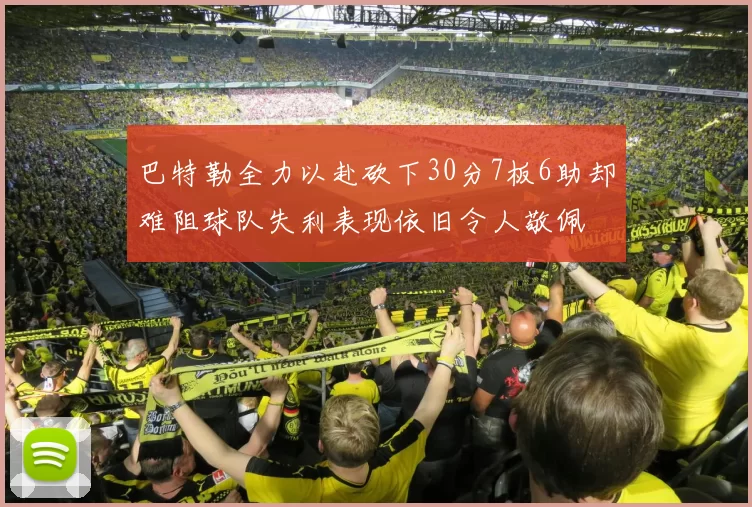 巴特勒全力以赴砍下30分7板6助却难阻球队失利表现依旧令人敬佩