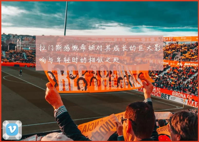 拉门斯感慨希顿对其成长的巨大影响与年轻时的相似之处
