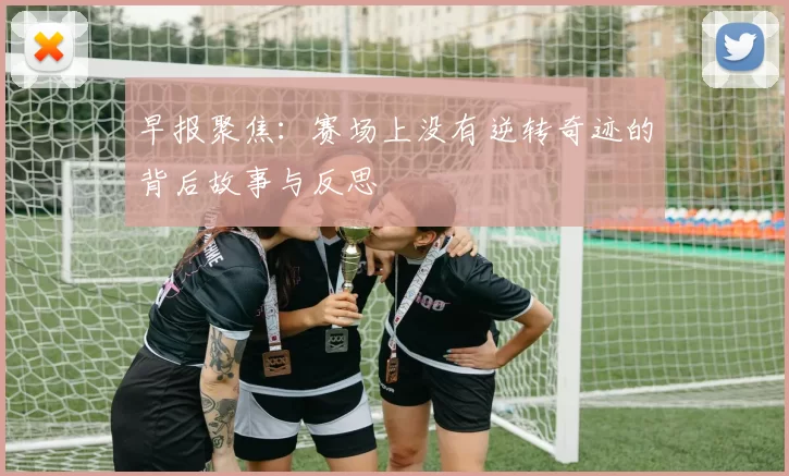 早报聚焦：赛场上没有逆转奇迹的背后故事与反思