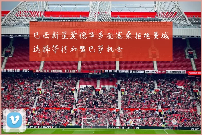 巴西新星爱德华多孔塞桑拒绝曼城选择等待加盟巴萨机会