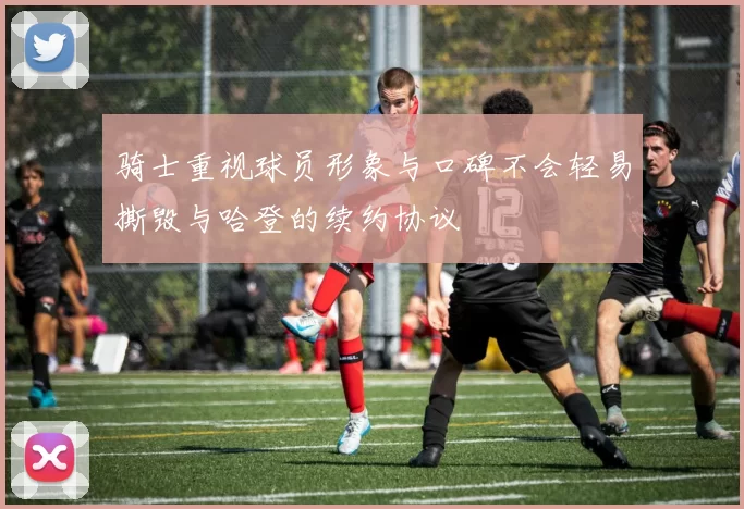 骑士重视球员形象与口碑不会轻易撕毁与哈登的续约协议