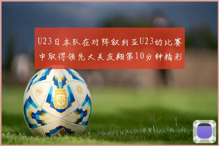 U23日本队在对阵叙利亚U23的比赛中取得领先大关友翔第10分钟精彩进球
