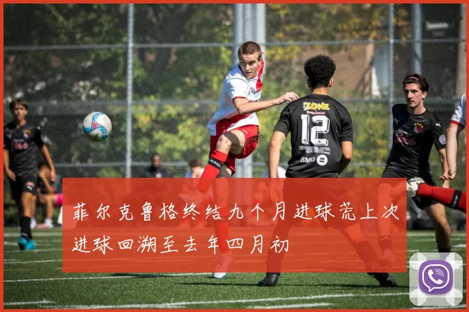 菲尔克鲁格终结九个月进球荒上次进球回溯至去年四月初