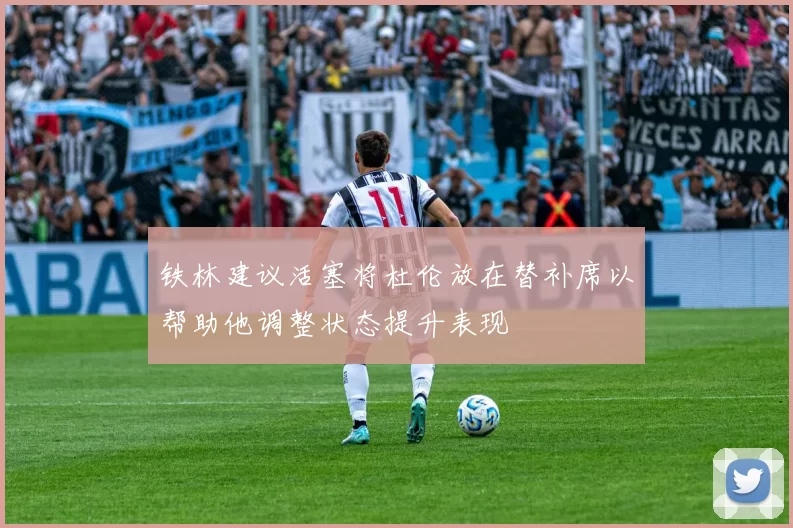 铁林建议活塞将杜伦放在替补席以帮助他调整状态提升表现