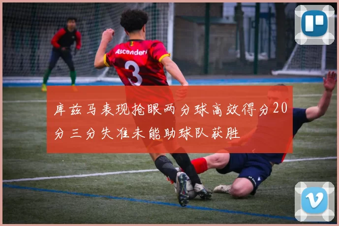 库兹马表现抢眼两分球高效得分20分三分失准未能助球队获胜