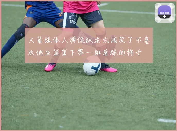 火箭媒体人调侃狄龙太搞笑了不喜欢他坐篮筐下第一排看球的样子