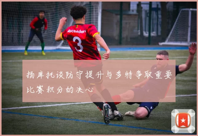 扬库托谈防守提升与多特争取重要比赛积分的决心