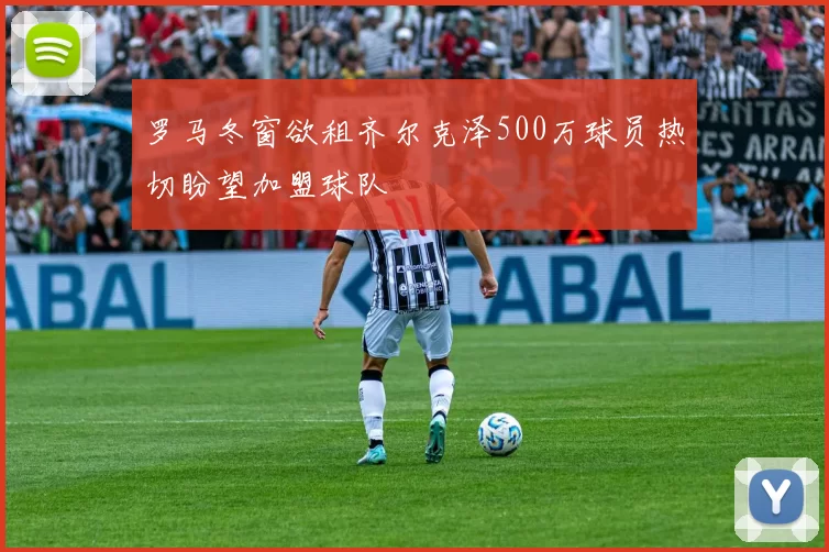 罗马冬窗欲租齐尔克泽500万球员热切盼望加盟球队