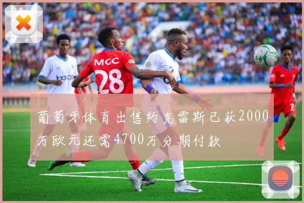 葡萄牙体育出售约克雷斯已获2000万欧元还需4700万分期付款