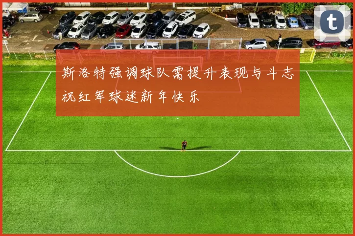 斯洛特强调球队需提升表现与斗志祝红军球迷新年快乐