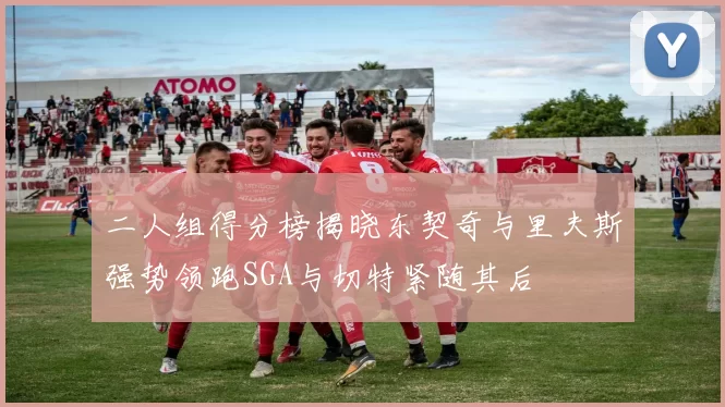 二人组得分榜揭晓东契奇与里夫斯强势领跑SGA与切特紧随其后