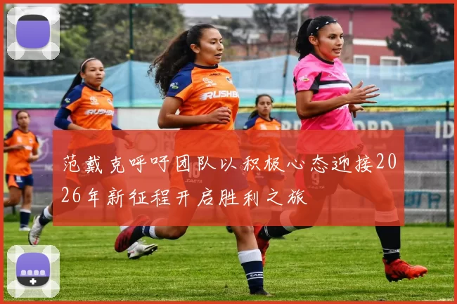 范戴克呼吁团队以积极心态迎接2026年新征程开启胜利之旅