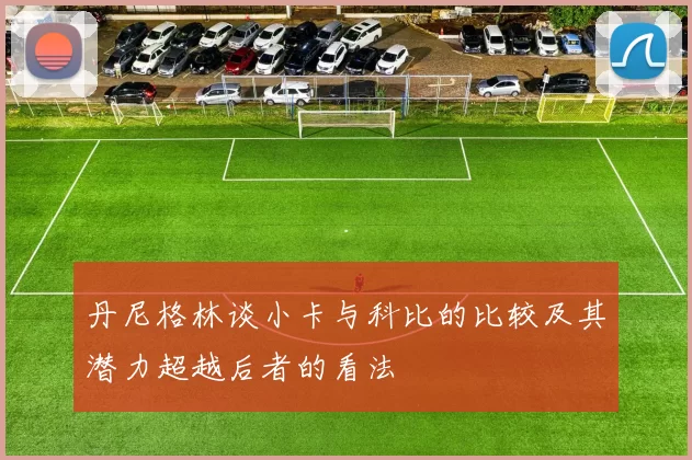 丹尼格林谈小卡与科比的比较及其潜力超越后者的看法
