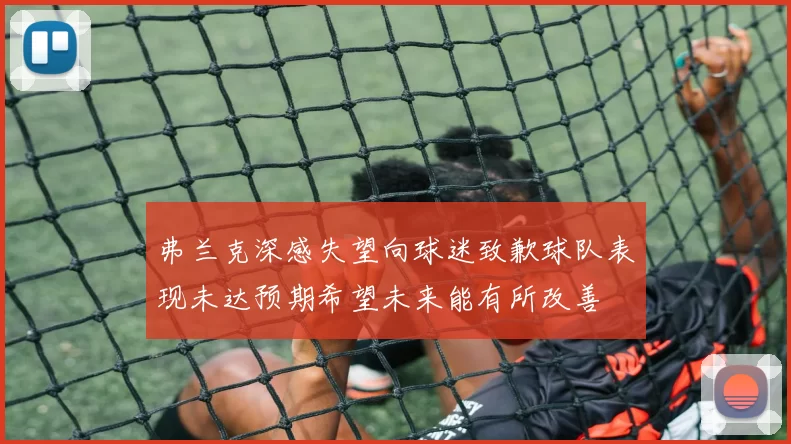 弗兰克深感失望向球迷致歉球队表现未达预期希望未来能有所改善