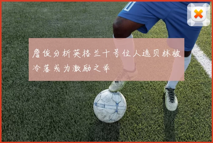 詹俊分析英格兰十号位人选贝林被冷落或为激励之举