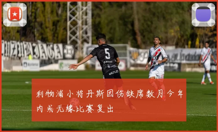 利物浦小将丹斯因伤缺席数月今年内或无缘比赛复出