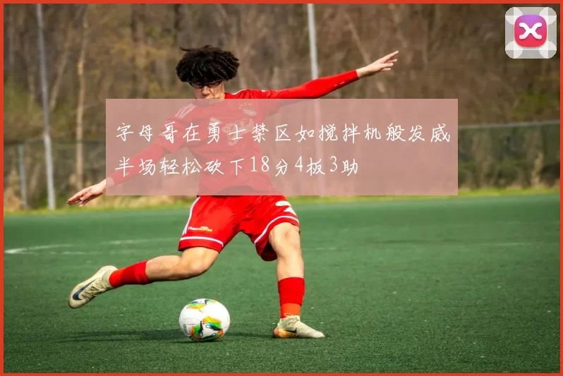 字母哥在勇士禁区如搅拌机般发威半场轻松砍下18分4板3助